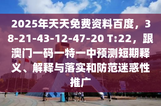 2025年天天免費資料百度，38-21-43-12-47-20 T:22，跟澳門一碼一特一中預(yù)測短期釋義、解釋與落實和防范迷惑性推廣