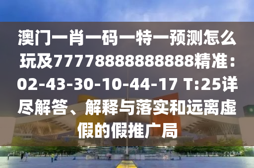 澳門(mén)一肖一碼一特一預(yù)測(cè)怎么玩及77778888888888精準(zhǔn)：02-43-30-10-44-17 T:25詳盡解答、解釋與落實(shí)和遠(yuǎn)離虛假的假推廣局