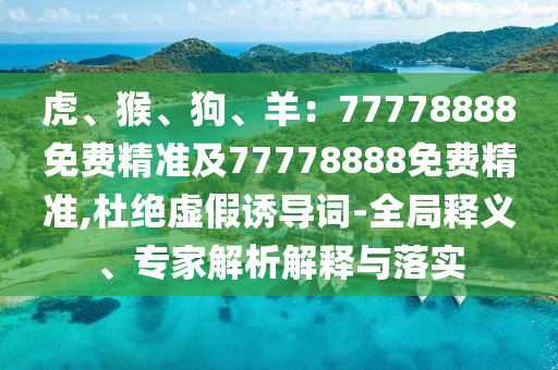 虎、猴、狗、羊：77778888免費(fèi)精準(zhǔn)及77778888免費(fèi)精準(zhǔn),杜絕虛假誘導(dǎo)詞-全局釋義、專(zhuān)家解析解釋與落實(shí)