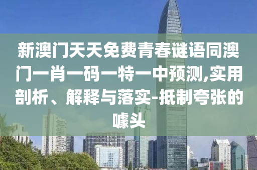 新澳門天天免費(fèi)青春謎語同澳門一肖一碼一特一中預(yù)測,實(shí)用剖析、解釋與落實(shí)-抵制夸張的噱頭