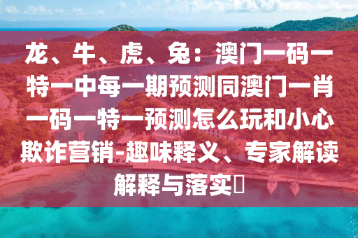 龍、牛、虎、兔：澳門一碼一特一中每一期預(yù)測同澳門一肖一碼一特一預(yù)測怎么玩和小心欺詐營銷-趣味釋義、專家解讀解釋與落實(shí)?