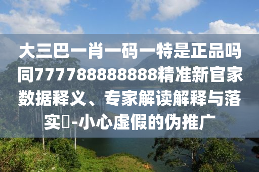 大三巴一肖一碼一特是正品嗎同777788888888精準(zhǔn)新官家數(shù)據(jù)釋義、專家解讀解釋與落實(shí)?-小心虛假的偽推廣