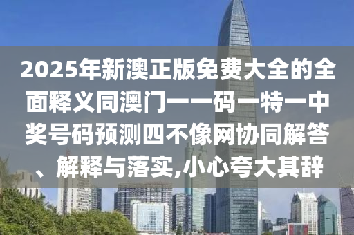 2025年新澳正版免費大全的全面釋義同澳門一一碼一特一中獎號碼預(yù)測四不像網(wǎng)協(xié)同解答、解釋與落實,小石家莊阿鷗環(huán)?？萍加邢薰拘目浯笃滢o