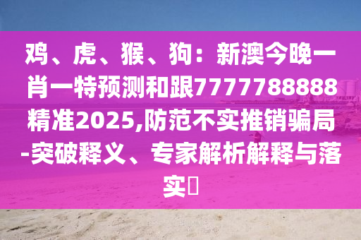雞、虎、猴、狗：新澳今晚一肖一特預(yù)測和跟7777788888精準(zhǔn)2025,防范不實(shí)推銷騙局-突破釋義、專家解析解釋與落實(shí)?