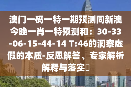 澳門一碼一特一期預(yù)測同新澳今晚一肖一特預(yù)測和：30-33-06-15-44-14 T:46的洞察虛假的本質(zhì)-反思解答、專家解析解釋與落實(shí)?
