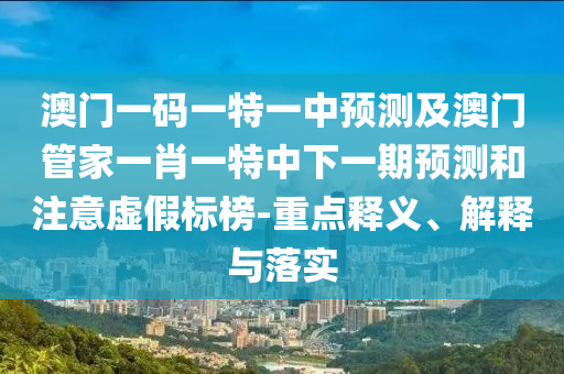 澳門一碼一特一中預(yù)測及澳門管家一肖一特中下一期預(yù)測和注意虛假標(biāo)榜-重點(diǎn)釋義、解釋與落實(shí)