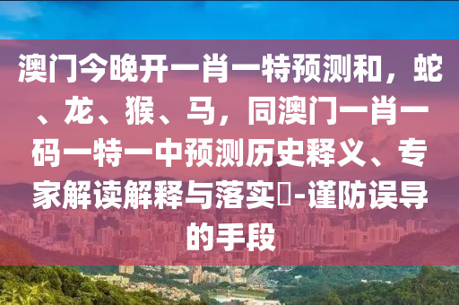 澳門今晚開一肖一特預(yù)測和，蛇、龍、猴、馬，同澳門一肖一碼一特一中預(yù)測歷史釋義、專家解讀解釋與落實(shí)?-謹(jǐn)防誤導(dǎo)的手段