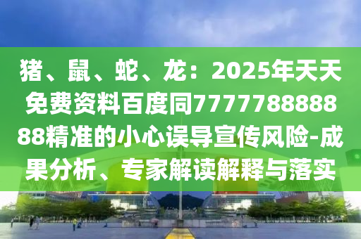 豬、鼠、蛇、龍：2025年天天免費資料百度同777778888888精準(zhǔn)的小心誤導(dǎo)宣傳風(fēng)險-成果分析、專家解讀解釋與落實