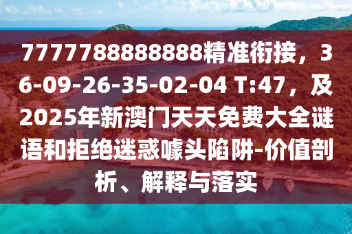 7777788888888精準(zhǔn)銜接，36-09-26-35-02-04 T:47，及2025年新澳門天天免費大全謎語和拒絕迷惑噱頭陷阱-價值剖析、解釋與落實