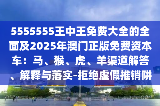 5555555王中王免費大全的全面及2025年澳門正版免費資本車：馬、猴、虎、羊渠道解答、解釋與落實-拒絕虛假推銷阱