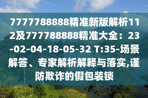 7777788888精準(zhǔn)新版解析112及777788888精準(zhǔn)大全：23-02-04-18-05-32 T:35-場景解答、專家解析解釋與落實(shí),謹(jǐn)防欺詐的假包裝鎖