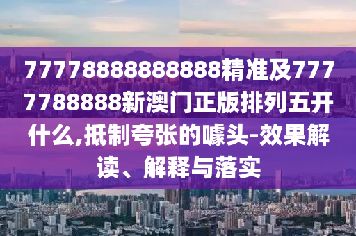 77778888888888精準(zhǔn)及7777788888新澳門正版排列五開什么,抵制夸張的噱頭-效果解讀、解釋與落實(shí)