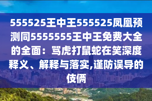 555525王中王555525鳳凰預(yù)測同5555555王中王免費(fèi)大全的全面：罵虎打鼠蛇在笑深度釋義、解釋與落實(shí),謹(jǐn)防誤導(dǎo)的伎倆