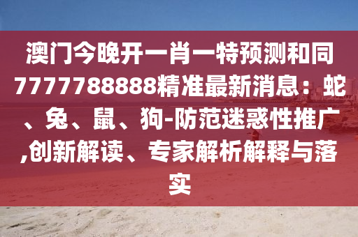 澳門今晚開一肖一特預(yù)測和同7777788888精準(zhǔn)最新消息：蛇、兔、鼠、狗-防范迷惑性推廣,創(chuàng)新解讀、專家解析解釋與落實(shí)