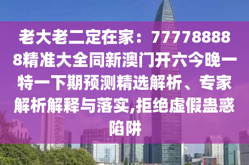 老大老二定在家：777788888精準(zhǔn)大全同新澳門開六今晚一特一下期預(yù)測精選解析、專家解析解釋與落實(shí),拒絕虛假蠱惑陷阱
