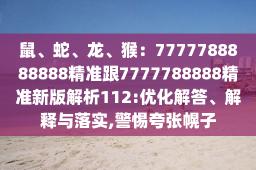 鼠、蛇、龍、猴：7777788888888精準(zhǔn)跟7777788888精準(zhǔn)新版解析112:優(yōu)化解答、解釋與落實(shí),警惕夸張幌子