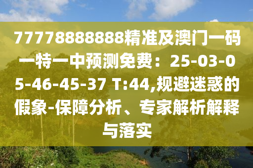 77778888888精準及澳門一碼一特一中預測免費：25-03-05-46-45-37 T:44,規(guī)避迷惑的假象-保障分析、專家解析解釋與落實