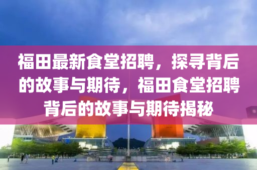 福田最新食堂招聘，探尋背后的故事與期待，福田食堂招聘背后的故事與期待揭秘