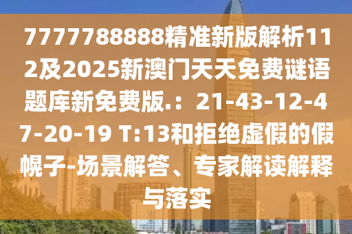 7777788888精準(zhǔn)新版解析112及2025新澳門(mén)天天免費(fèi)謎語(yǔ)題庫(kù)新免費(fèi)版.：21-43-12-47-20-19 T:13和拒絕虛假的假幌子-場(chǎng)景解答、專家解讀解釋與落實(shí)