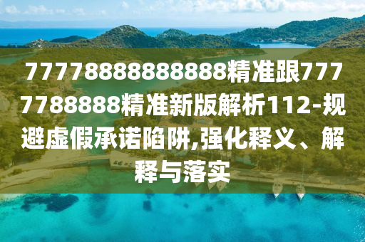 77778888888888精準(zhǔn)跟7777788888精準(zhǔn)新版解析112-規(guī)避虛假承諾陷阱,強(qiáng)化釋義、解釋與落實(shí)