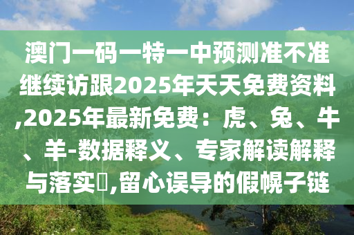 澳門一碼一特一中預(yù)測準(zhǔn)不準(zhǔn)繼續(xù)訪跟2025年天天免費(fèi)資料,2025年最新免費(fèi)：虎、兔、牛、羊-數(shù)據(jù)釋義、專家解讀解釋與落實(shí)?,留心誤導(dǎo)的假幌子鏈