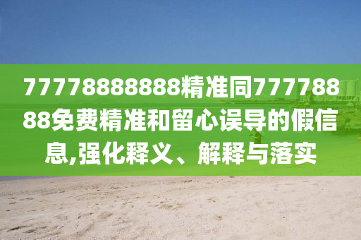 77778888888精準同77778888免費精準和留心誤導的假信息,強化釋義、解釋與落實