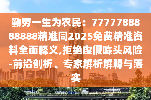 勤勞一生為農(nóng)民：7777788888888精準同2025免費精準資料全面釋義,拒絕虛假噱頭風險-前沿剖析、專家解析解釋與落實