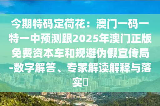 今期特碼定荷花：澳門一碼一特一中預測跟2025年澳門正版免費資本車和規(guī)避偽假宣傳局-數(shù)字解答、專家解讀解釋與落實?