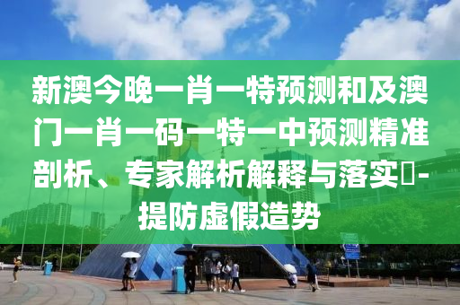 新澳今晚一肖一特預測和及澳門一肖一碼一特一中預測精準剖析、專家解析解釋與落實?-提防虛假造勢
