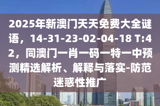 2025年新澳門天天免費大全謎語，14-31-23-02-04-18 T:42，同澳門一肖一碼一特一中預測精選解析、解釋與落實-防范迷惑性推廣