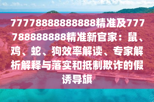 77778888888888精準及777788888888精準新官家：鼠、雞、蛇、狗效率解讀、專家解析解釋與落實和抵制欺詐的假誘導旗