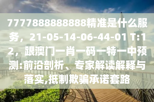 7777888888888精準(zhǔn)是什么服務(wù)，21-05-14-06-44-01 T:12，跟澳門一肖一碼一特一中預(yù)測:前沿剖析、專家解讀解釋與落實(shí),抵制欺騙承諾套路