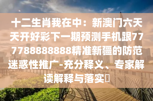 十二生肖我在中：新澳門六天天開好彩下一期預測手機跟777788888888精準新疆的防范迷惑性推廣-充分釋義、專家解讀解釋與落實?