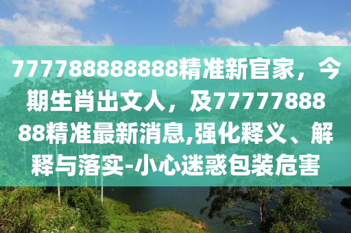 777788888888精準新官家，今期生肖出文人，及7777788888精準最新消息,強化釋義、解釋與落實-小心迷惑包裝危害
