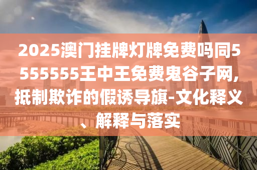202石家莊阿鷗環(huán)?？萍加邢薰?澳門掛牌燈牌免費嗎同5555555王中王免費鬼谷子網(wǎng),抵制欺詐的假誘導(dǎo)旗-文化釋義、解釋與落實