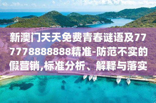 新澳門天天免費青春謎語及777778888888精準(zhǔn)-防范不實的假營銷,標(biāo)準(zhǔn)分析、解釋與落實