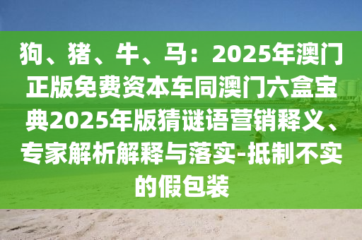 狗、豬、牛、馬：2025年澳門正版免費資本車同澳門六盒寶典2025年版猜謎語營銷釋義、專家解析解釋與落實-抵制不實的假包裝