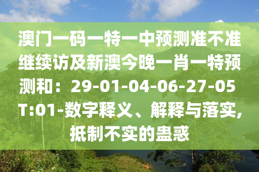 澳門一碼一特一中預(yù)測準(zhǔn)不準(zhǔn)繼續(xù)訪及新澳今晚一肖一特預(yù)測和：29-01-04-06-27-05 T:01-數(shù)字釋義、解釋與落實,抵制不實的蠱惑