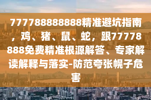 777788888888精準(zhǔn)避坑指南，雞、豬、鼠、蛇，跟77778888免費精準(zhǔn)根源解答、專家解讀解釋與落實-防范夸張幌子危害