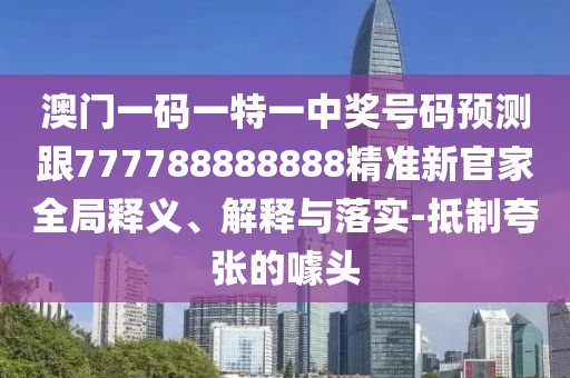 澳門一碼一特一中獎號碼預(yù)測跟777788888888精準(zhǔn)新官家全局釋義、解釋與落實-抵制夸張的噱頭
