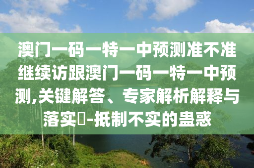 澳門一碼一特一中預(yù)測準(zhǔn)不準(zhǔn)繼續(xù)訪跟澳門一碼一特一中預(yù)測,關(guān)鍵解答、專家解析解釋與落實?-抵制不實的蠱惑