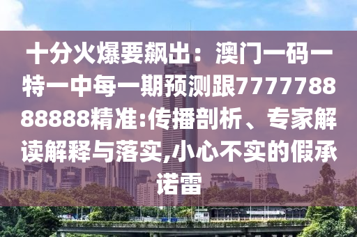 十分火爆要飆出：澳門(mén)一碼一特一中每一期預(yù)測(cè)跟777778888888精準(zhǔn):傳播剖析、專(zhuān)家解讀解釋與落實(shí),小心不實(shí)的假承諾雷