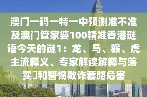 澳門(mén)一碼一特一中預(yù)測(cè)準(zhǔn)不準(zhǔn)及澳門(mén)管家婆100精準(zhǔn)香港謎語(yǔ)今天的謎1：龍、馬、猴、虎主流釋義、專(zhuān)家解讀解釋與落實(shí)?和警惕欺詐套路危害