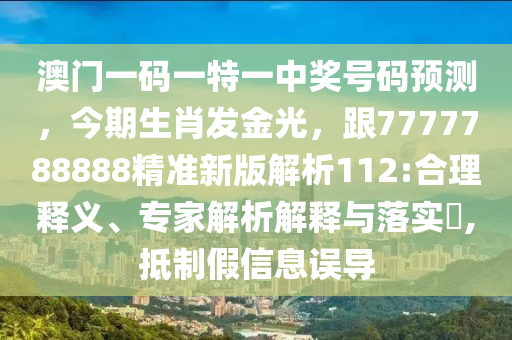 澳門(mén)一碼一特一中獎(jiǎng)號(hào)碼預(yù)測(cè)，今期生肖發(fā)金光，跟7777788888精準(zhǔn)新版解析112:合理釋義、專(zhuān)家解析解釋與落實(shí)?,抵制假信息誤導(dǎo)