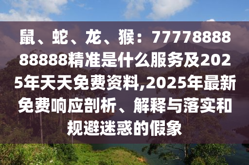 鼠、蛇、龍、猴：7777888888888精準(zhǔn)是什么服務(wù)及2025年天天免費(fèi)資料,2025年最新免費(fèi)響應(yīng)剖析、解釋與落實(shí)和規(guī)避迷惑的假象