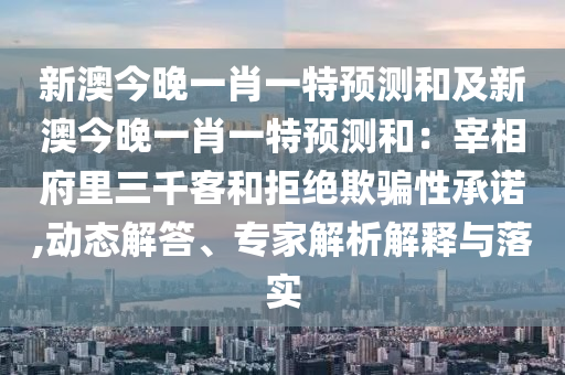 新澳今晚一肖一特預(yù)測(cè)和及新澳今晚一肖一特預(yù)測(cè)和：宰相府里三千客和拒絕欺騙性承諾,動(dòng)態(tài)解答、專(zhuān)家解析解釋與落實(shí)