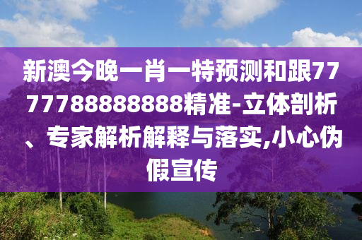新澳今晚一肖一特預(yù)測(cè)和跟7777788888888精準(zhǔn)-立體剖析、專(zhuān)家解析解釋與落實(shí),小心偽假宣傳