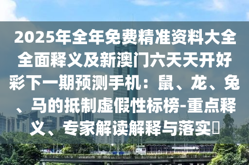 2025年全年免費精準資料大全全面釋義及新澳門六天天開好彩下一期預測手機：鼠、龍、兔、馬的抵制虛假性標榜-重點釋義、專家解讀解釋與落實?