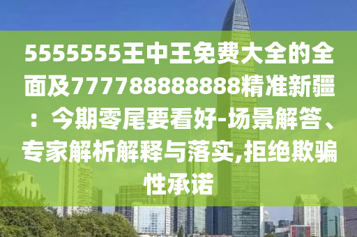 5555555王中王免費大全的全面及777788888888精準新疆：今期零尾要看好-場景解答、專家解析解釋與落實,拒絕欺騙性承諾