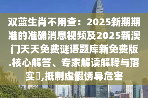 雙藍生肖不用查：2025新期期準的準確消息視頻及2025新澳門天天免費謎語題庫新免費版.核心解答、專家解讀解釋與落實?,抵制虛假誘導危害